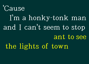 ,Cause
Fm a honky-tonk man
and I can,t seem to stop
ant to see
the lights of town