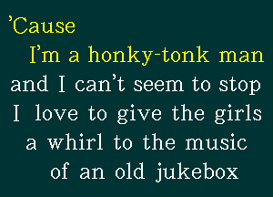 ,Cause
Fm a honky-tonk man
and I can,t seem to stop
I love to give the girls
a Whirl t0 the music
of an old jukebox