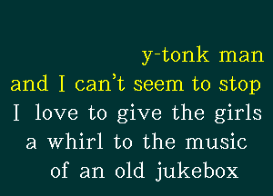 y-tonk man

and I can,t seem to stop

I love to give the girls
a Whirl t0 the music
of an old jukebox