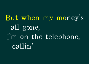 But When my moneys
all gone,

Fm 0n the telephone,
callid