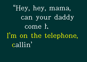 Hey, hey, mama,
can your daddy
come I.

Fm 0n the telephone,
callid