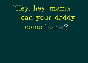 uHey, hey, mama,
can your daddy
come home (.7,