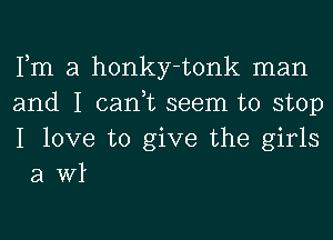 Fm a honky-tonk man

and I can,t seem to stop

I love to give the girls
a Wl