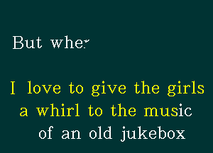 But Whef

I love to give the girls
a Whirl to the music
of an old jukebox