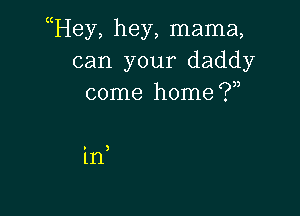 uHey, hey, mama,
can your daddy
come home (.7,

3

in