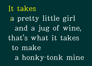 It takes
a pretty little girl
and a jug of Wine,
thafs What it takes
to make
a honky-tonk mine