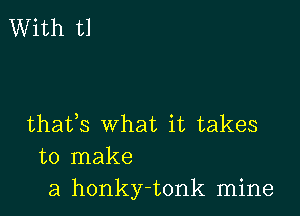 With U

thafs what it takes
to make
a honky-tonk mine