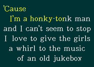 ,Cause
Fm a honky-tonk man
and I can,t seem to stop
I love to give the girls
a Whirl t0 the music
of an old jukebox