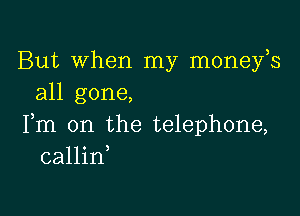 But When my moneys
all gone,

Fm 0n the telephone,
callin