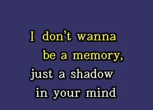 I don t wanna

be a memory,

just a shadow
in your mind