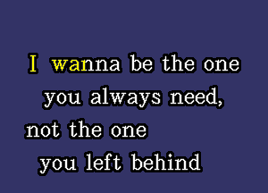 I wanna be the one

you always need,

not the one
you left behind