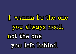 I wanna be the one

you always need,

not the one
you left behind