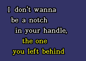 I d0n t wanna
be a notch

in your handle,

the one
you left behind