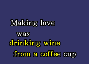 Making love

was
drinking Wine

from a coffee cup