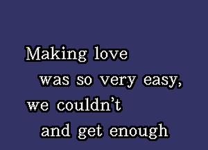 Making love
was so very easy,
we couldnl

and get enough