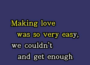 Making love
was so very easy,
we couldnl

and get enough