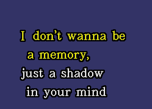 I dorft wanna be
a memory,
just a shadow

in your mind