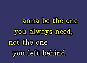 anna be the one

you always need,

not the one
you left behind