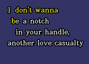 I d0n t wanna
be a notch
in your handle,

another love casualty