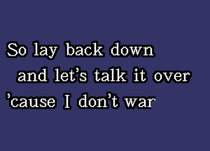 So lay back down

and lefs talk it over
bause I don,t war