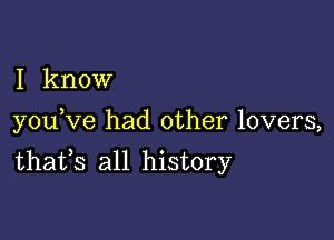 I know

youKre had other lovers,
thafs all history