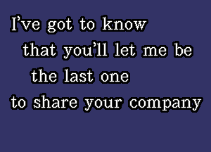 Fve got to know

that youtll let me be

the last one

to share your company