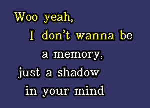 W00 yeah,
I don t wanna be
a memory,
just a shadow

in your mind