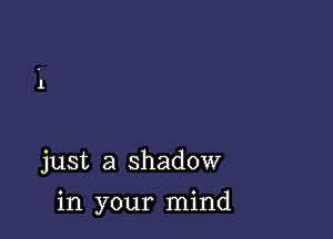 just a shadow

in your mind