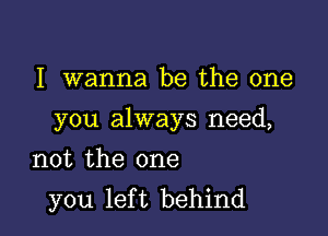 I wanna be the one

you always need,

not the one
you left behind