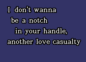 I d0n t wanna
be a notch
in your handle,

another love casualty