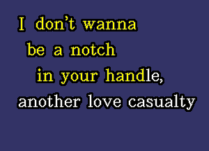 I d0n t wanna
be a notch
in your handle,

another love casualty