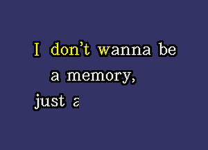 I d0n t wanna be
a memory,

just 2