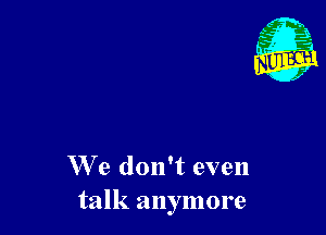 We don't even
talk anymore