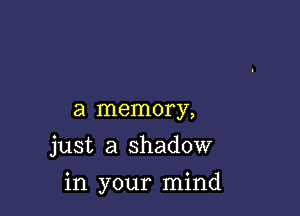 a memory,

just a shadow

in your mind