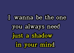 I wanna be the one

you always need

just a shadow
in your mind