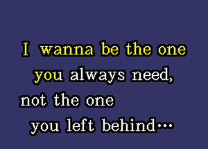 I Wanna be the one

you always need,

not the one
you left behind-