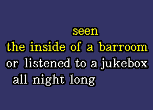 seen

the inside of a barroom

0r listened to a jukebox
all night long