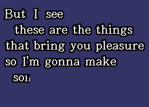 But I see

these are the things
that bring you pleasure
so Tm gonna make

3011