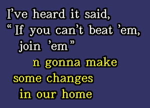 Fve heard it said,
a If you can,t beat em,
join ,em,

n gonna make
some changes
in our home