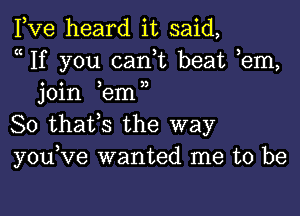 Fve heard it said,
a If you can,t beat em,
join ,em,

So thafs the way
youKIe wanted me to be