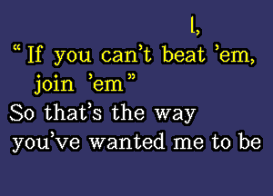 L
a If you can,t beat em,
join ,em,

So thafs the way
youKIe wanted me to be