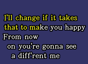 1,11 change if it takes
that to make you happy
From now
on youTe gonna see
a diffrent me