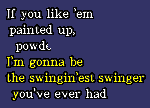 If you like em
painted up,
powdg

Fm gonna be
the swinginbst swinger
you,ve ever had