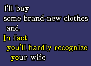 F11 buy
some brand-new clothes
and

In fact
you 11 hardly recognize
your Wife