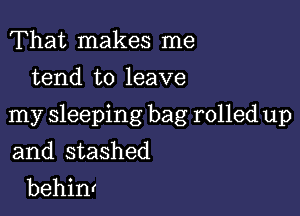 That makes me
tend to leave

my sleeping bag rolled up

and stashed
behinr