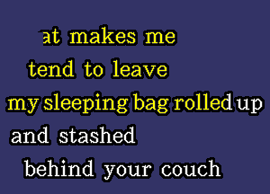 at makes me
tend to leave

my sleeping bag rolled up

and stashed

behind your couch