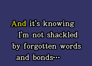 And its knowing

Fm not shackled
by forgotten words
and bonds.