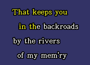 That keeps you
in the backroads

by the rivers

of my memyry