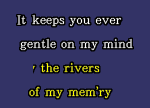 It keeps you ever
gentle on my mind

' the rivers

of my merrfry