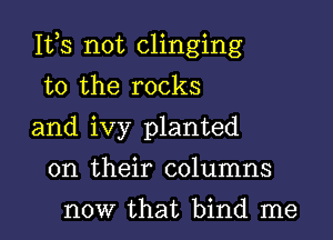 155 not clinging

to the rocks
and ivy planted
on their columns
now that bind me